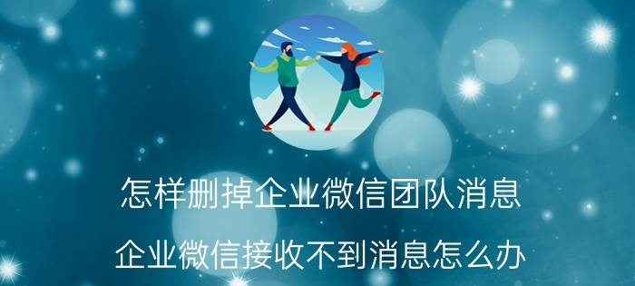 怎样删掉企业微信团队消息 企业微信接收不到消息怎么办？